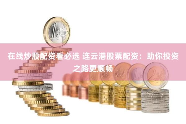 在线炒股配资看必选 连云港股票配资：助你投资之路更顺畅