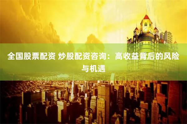 全国股票配资 炒股配资咨询：高收益背后的风险与机遇