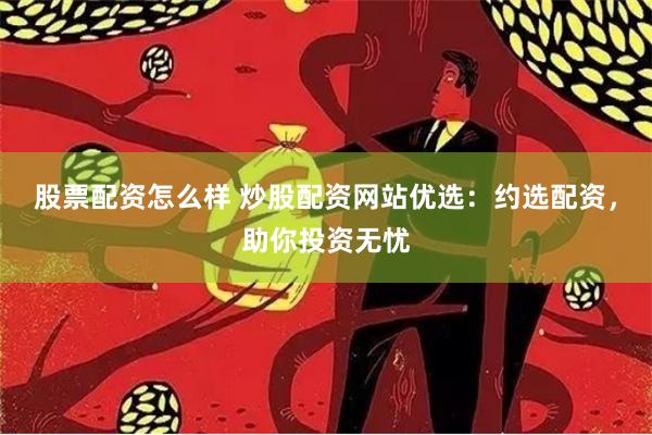 股票配资怎么样 炒股配资网站优选：约选配资，助你投资无忧