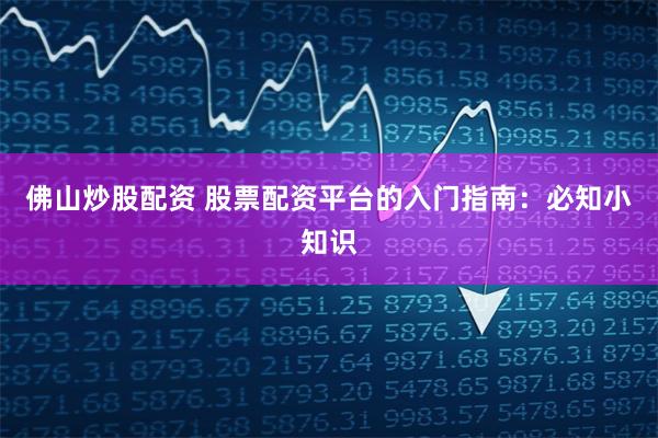 佛山炒股配资 股票配资平台的入门指南：必知小知识