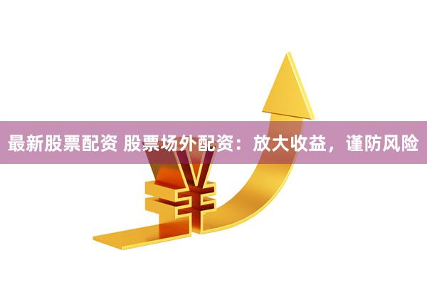 最新股票配资 股票场外配资：放大收益，谨防风险