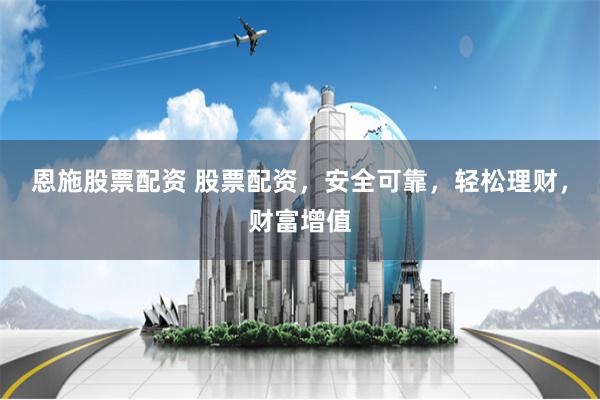恩施股票配资 股票配资，安全可靠，轻松理财，财富增值