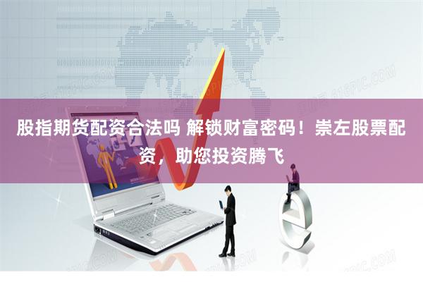 股指期货配资合法吗 解锁财富密码！崇左股票配资，助您投资腾飞