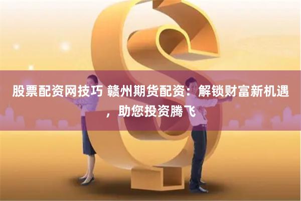 股票配资网技巧 赣州期货配资：解锁财富新机遇，助您投资腾飞
