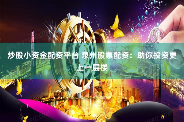 炒股小资金配资平台 泉州股票配资：助你投资更上一层楼