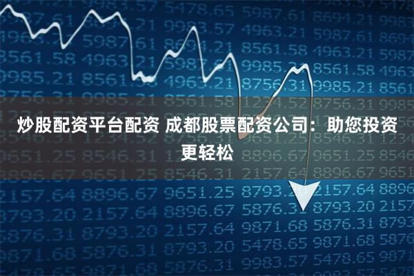 炒股配资平台配资 成都股票配资公司：助您投资更轻松