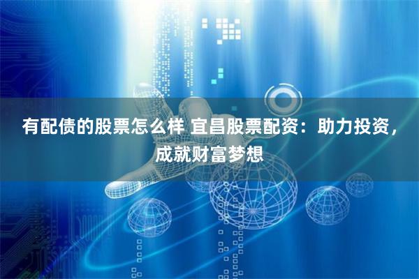 有配债的股票怎么样 宜昌股票配资：助力投资，成就财富梦想