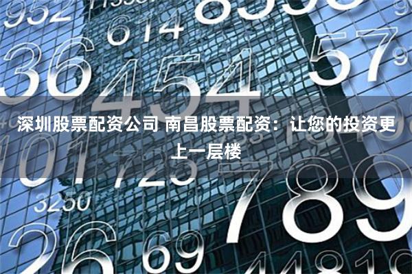 深圳股票配资公司 南昌股票配资：让您的投资更上一层楼