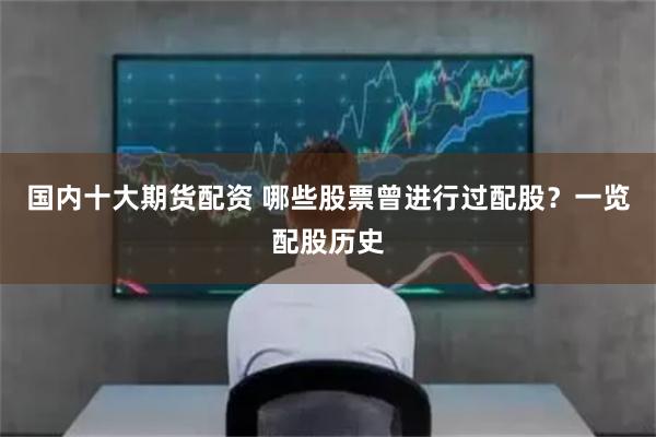 国内十大期货配资 哪些股票曾进行过配股？一览配股历史