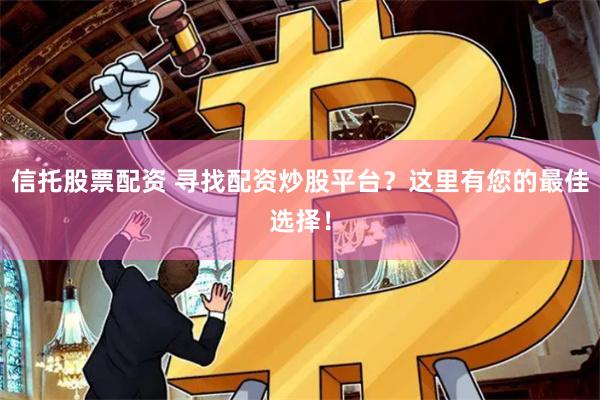 信托股票配资 寻找配资炒股平台？这里有您的最佳选择！
