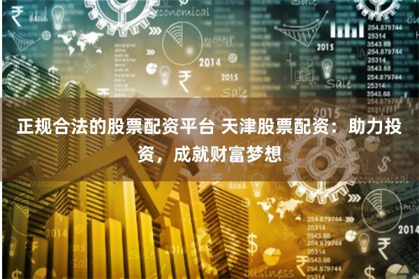 正规合法的股票配资平台 天津股票配资：助力投资，成就财富梦想
