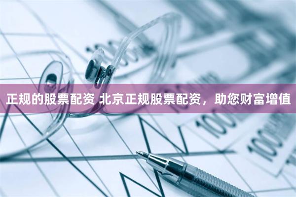 正规的股票配资 北京正规股票配资，助您财富增值