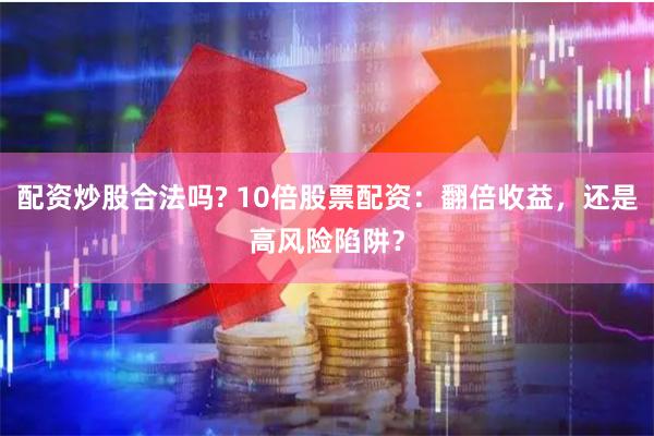 配资炒股合法吗? 10倍股票配资：翻倍收益，还是高风险陷阱？