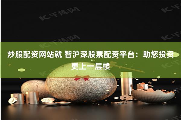 炒股配资网站就 智沪深股票配资平台：助您投资更上一层楼