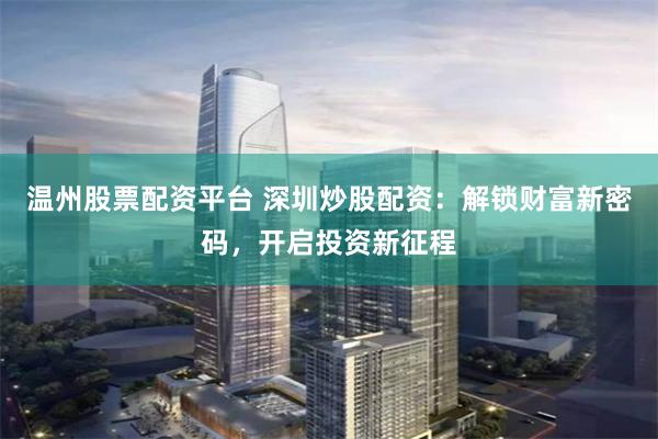 温州股票配资平台 深圳炒股配资：解锁财富新密码，开启投资新征程