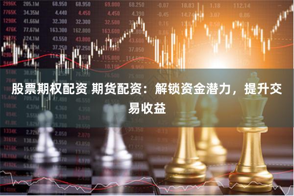 股票期权配资 期货配资：解锁资金潜力，提升交易收益