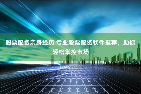 股票配资亲身经历 专业股票配资软件推荐，助你轻松掌控市场