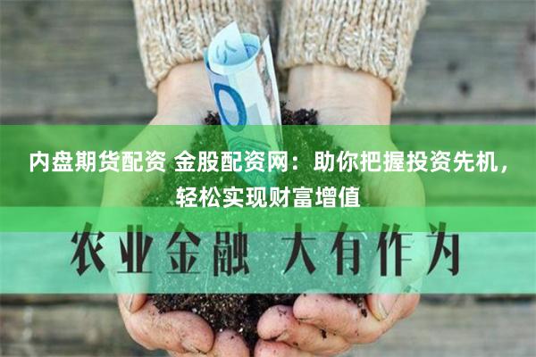 内盘期货配资 金股配资网：助你把握投资先机，轻松实现财富增值
