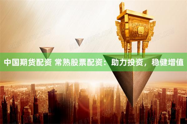 中国期货配资 常熟股票配资：助力投资，稳健增值