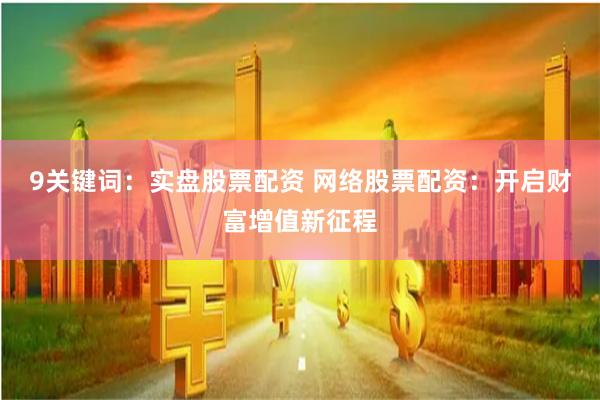 9关键词：实盘股票配资 网络股票配资：开启财富增值新征程