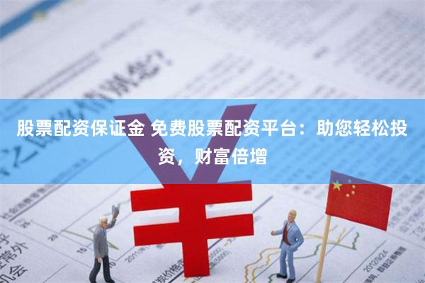 股票配资保证金 免费股票配资平台：助您轻松投资，财富倍增