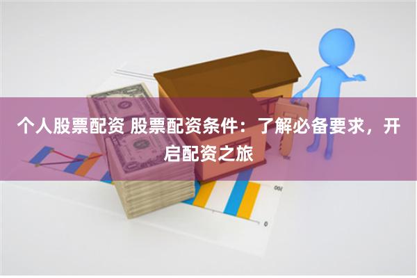 个人股票配资 股票配资条件：了解必备要求，开启配资之旅