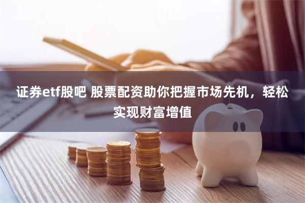 证券etf股吧 股票配资助你把握市场先机，轻松实现财富增值