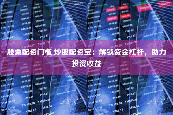 股票配资门槛 炒股配资宝：解锁资金杠杆，助力投资收益