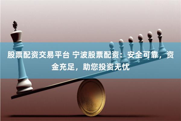 股票配资交易平台 宁波股票配资：安全可靠，资金充足，助您投资无忧
