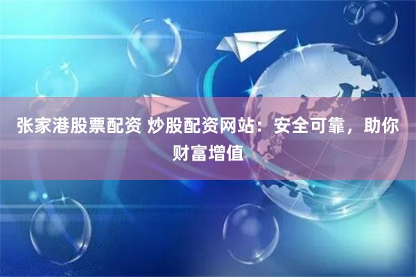 张家港股票配资 炒股配资网站：安全可靠，助你财富增值