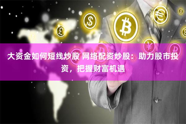 大资金如何短线炒股 网络配资炒股：助力股市投资，把握财富机遇