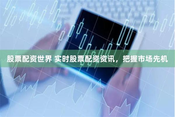 股票配资世界 实时股票配资资讯，把握市场先机