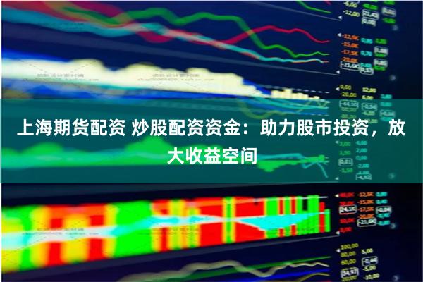 上海期货配资 炒股配资资金：助力股市投资，放大收益空间