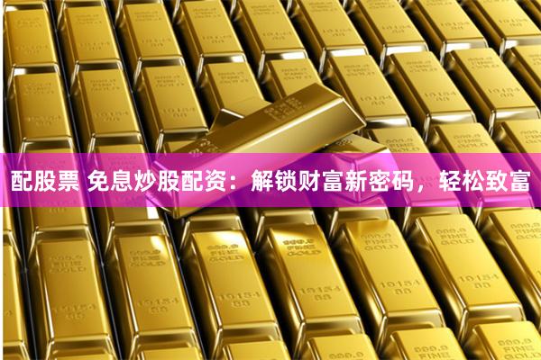 配股票 免息炒股配资：解锁财富新密码，轻松致富