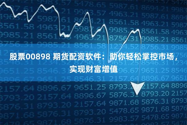 股票00898 期货配资软件：助你轻松掌控市场，实现财富增值
