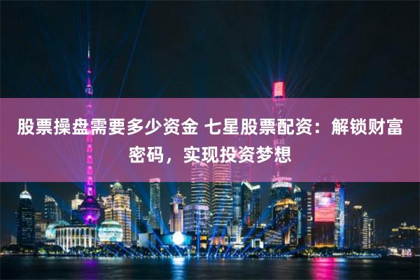 股票操盘需要多少资金 七星股票配资：解锁财富密码，实现投资梦想