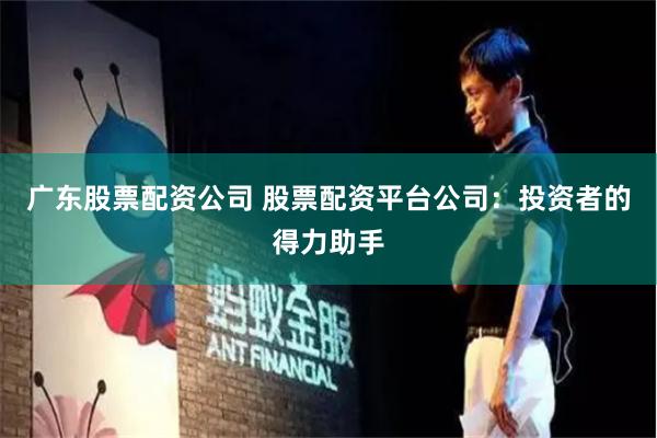 广东股票配资公司 股票配资平台公司：投资者的得力助手