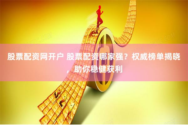 股票配资网开户 股票配资哪家强？权威榜单揭晓，助你稳健获利