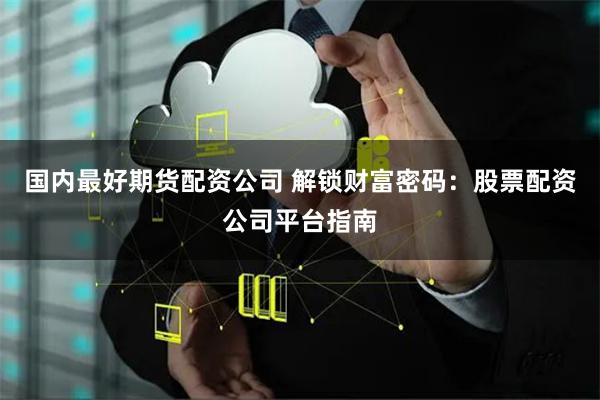 国内最好期货配资公司 解锁财富密码：股票配资公司平台指南