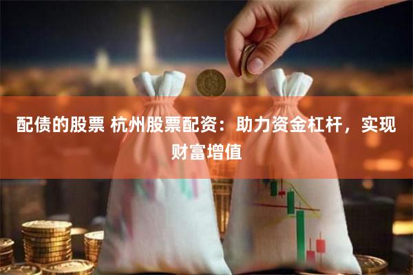 配债的股票 杭州股票配资：助力资金杠杆，实现财富增值