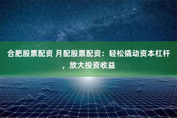 合肥股票配资 月配股票配资：轻松撬动资本杠杆，放大投资收益