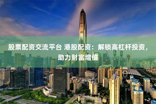 股票配资交流平台 港股配资：解锁高杠杆投资，助力财富增值