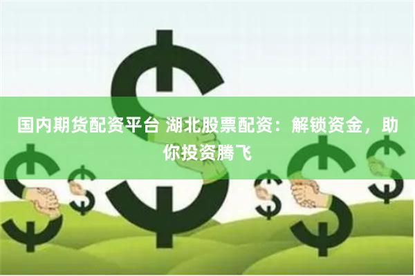 国内期货配资平台 湖北股票配资：解锁资金，助你投资腾飞