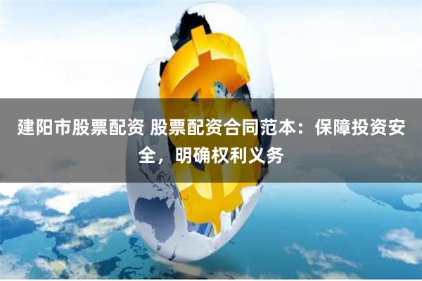 建阳市股票配资 股票配资合同范本：保障投资安全，明确权利义务