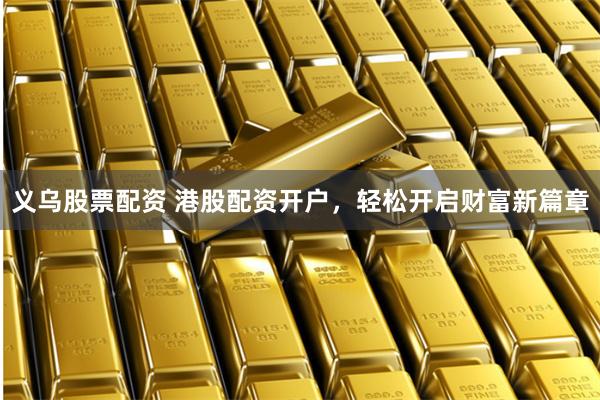 义乌股票配资 港股配资开户，轻松开启财富新篇章