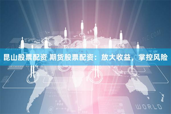 昆山股票配资 期货股票配资：放大收益，掌控风险