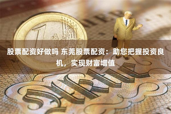 股票配资好做吗 东莞股票配资：助您把握投资良机，实现财富增值