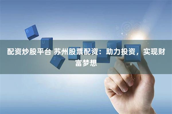 配资炒股平台 苏州股票配资：助力投资，实现财富梦想