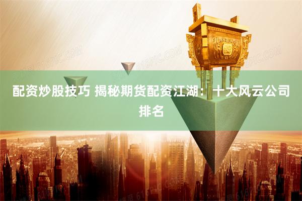 配资炒股技巧 揭秘期货配资江湖：十大风云公司排名