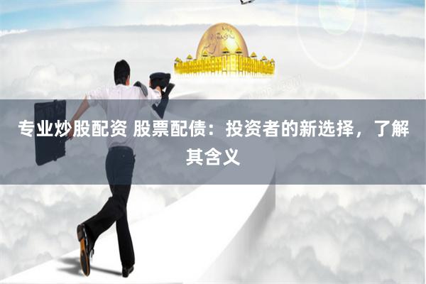 专业炒股配资 股票配债：投资者的新选择，了解其含义